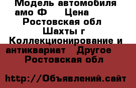 Модель автомобиля амо-Ф15 › Цена ­ 700 - Ростовская обл., Шахты г. Коллекционирование и антиквариат » Другое   . Ростовская обл.